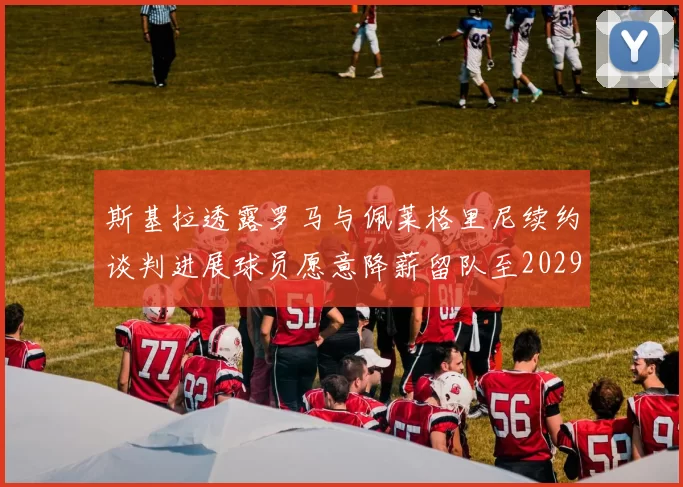 斯基拉透露罗马与佩莱格里尼续约谈判进展球员愿意降薪留队至2029年