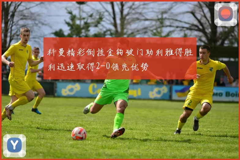 科曼精彩倒挂金钩破门助利雅得胜利迅速取得2-0领先优势