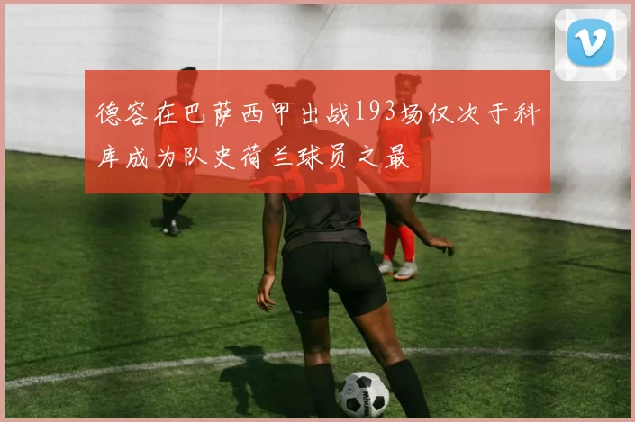 德容在巴萨西甲出战193场仅次于科库成为队史荷兰球员之最
