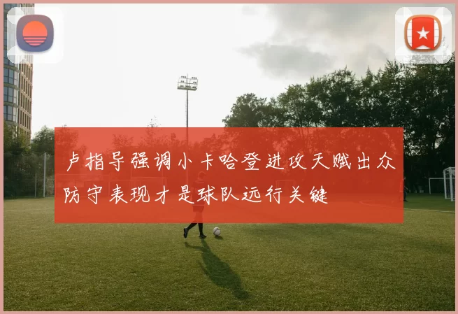 卢指导强调小卡哈登进攻天赋出众防守表现才是球队远行关键