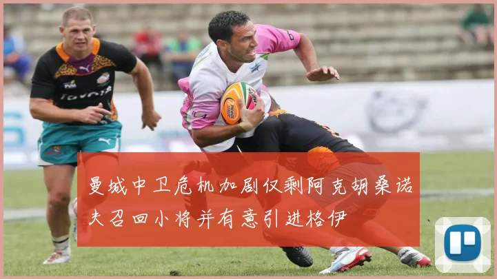 曼城中卫危机加剧仅剩阿克胡桑诺夫召回小将并有意引进格伊