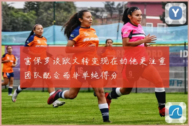 富保罗谈欧文转变现在的他更注重团队配合而非单纯得分