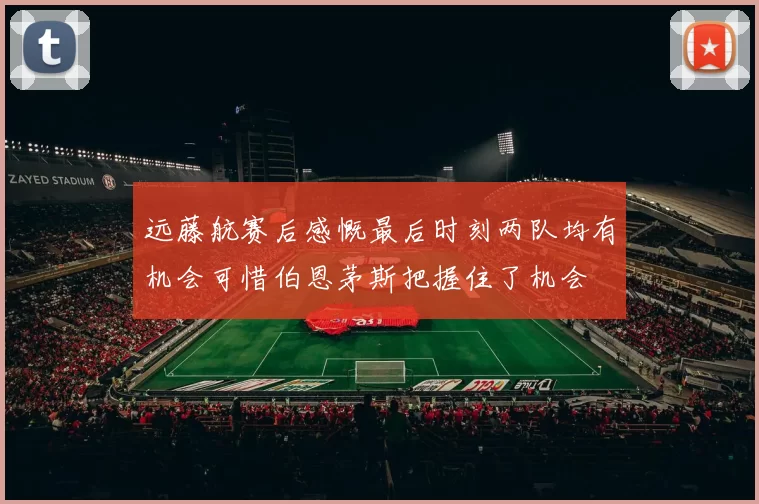 远藤航赛后感慨最后时刻两队均有机会可惜伯恩茅斯把握住了机会