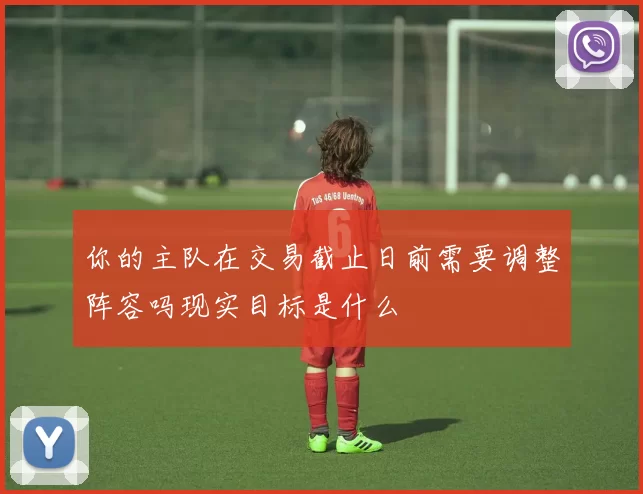 你的主队在交易截止日前需要调整阵容吗现实目标是什么