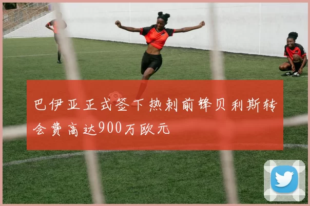 巴伊亚正式签下热刺前锋贝利斯转会费高达900万欧元
