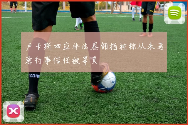 卢卡斯回应非法雇佣指控称从未恶意行事信任被辜负