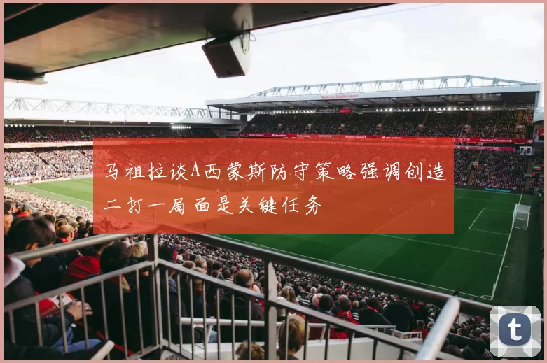 马祖拉谈A西蒙斯防守策略强调创造二打一局面是关键任务