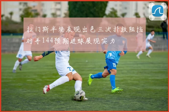 拉门斯半场表现出色三次扑救阻挡对手144预期进球展现实力