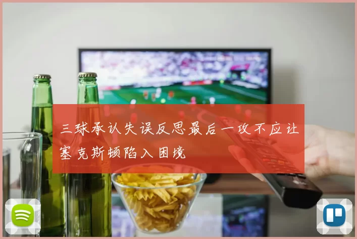 三球承认失误反思最后一攻不应让塞克斯顿陷入困境