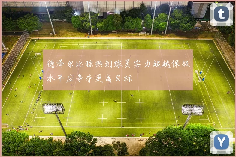 德泽尔比称热刺球员实力超越保级水平应争夺更高目标