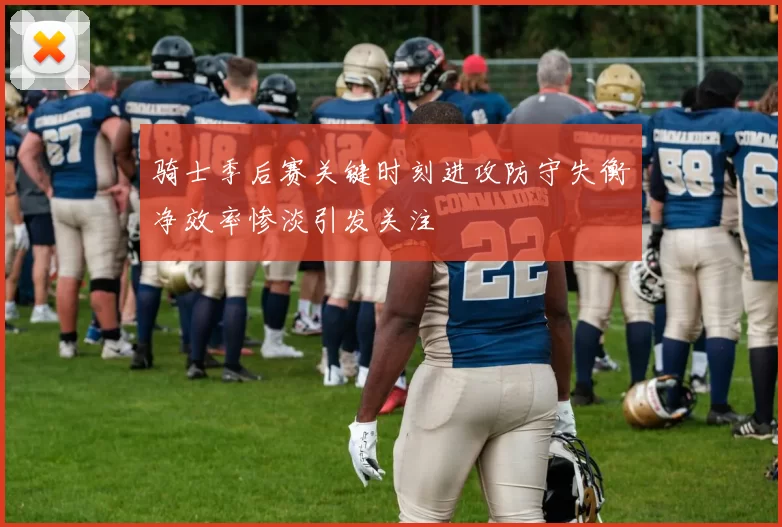 骑士季后赛关键时刻进攻防守失衡净效率惨淡引发关注