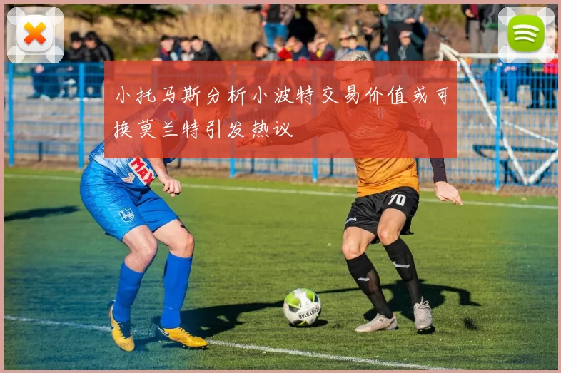 小托马斯分析小波特交易价值或可换莫兰特引发热议