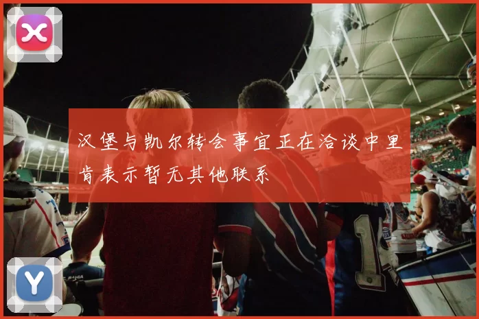 汉堡与凯尔转会事宜正在洽谈中里肯表示暂无其他联系
